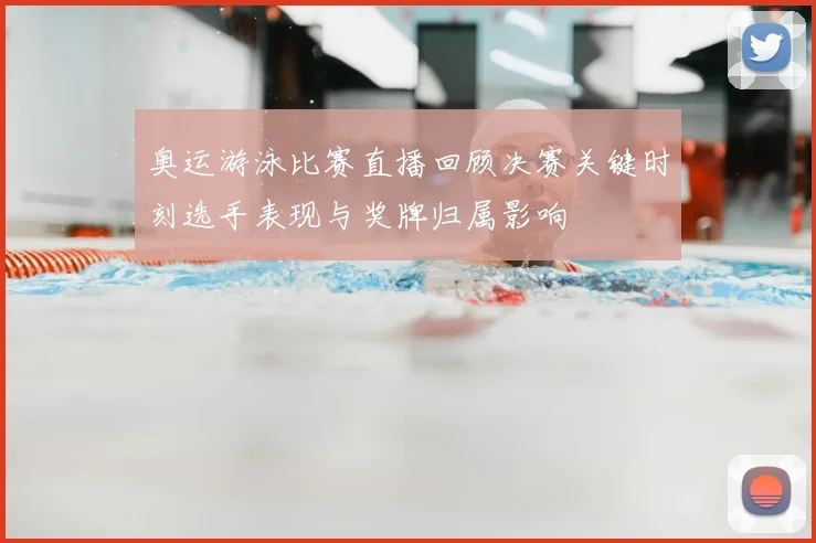 奥运游泳比赛直播回顾决赛关键时刻选手表现与奖牌归属影响