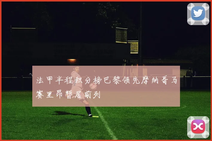 法甲半程积分榜巴黎领先摩纳哥马赛里昂暂居前列