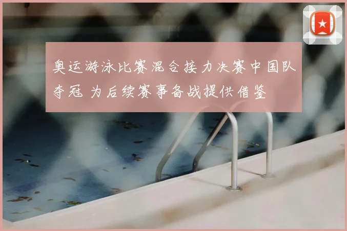 奥运游泳比赛混合接力决赛中国队夺冠 为后续赛事备战提供借鉴