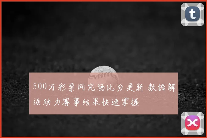 500万彩票网完场比分更新 数据解读助力赛事结果快速掌握