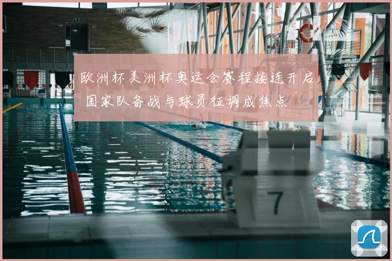 欧洲杯美洲杯奥运会赛程接连开启 国家队备战与球员征调成焦点