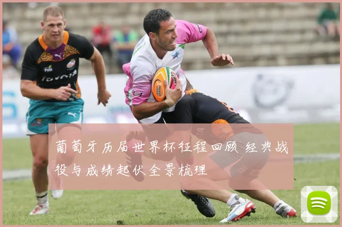 葡萄牙历届世界杯征程回顾 经典战役与成绩起伏全景梳理