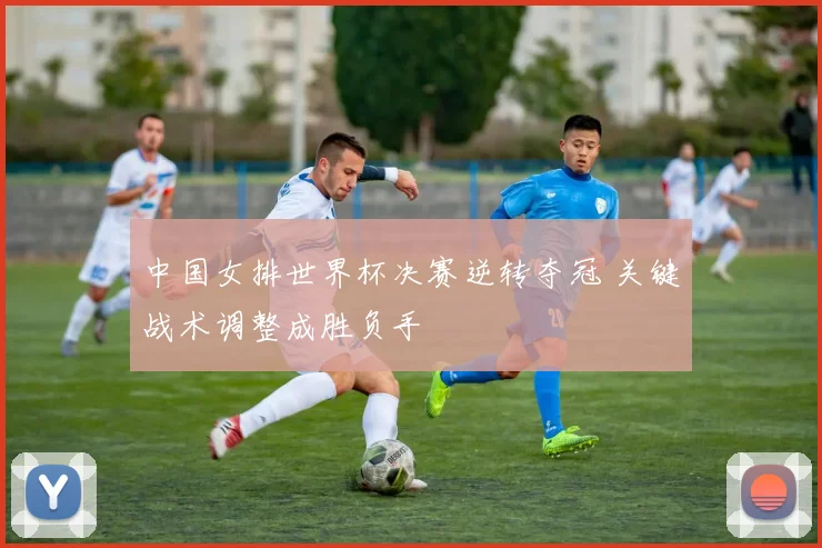 中国女排世界杯决赛逆转夺冠 关键战术调整成胜负手