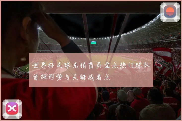 世界杯足球竞猜首页盘点热门球队晋级形势与关键战看点