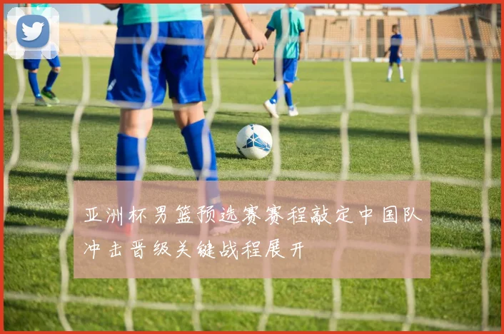 亚洲杯男篮预选赛赛程敲定中国队冲击晋级关键战程展开