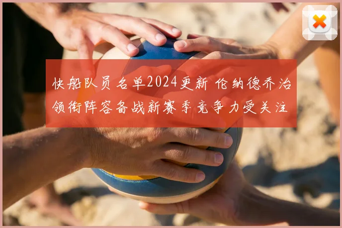 快船队员名单2024更新 伦纳德乔治领衔阵容备战新赛季竞争力受关注