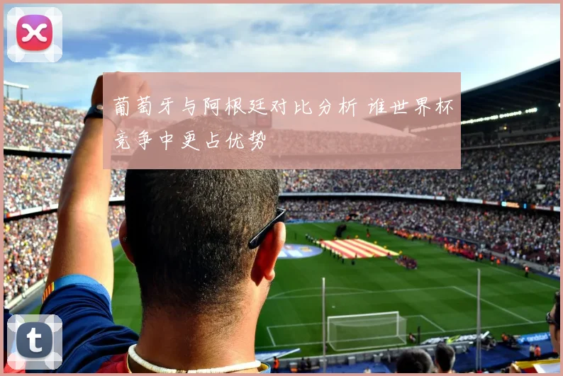 葡萄牙与阿根廷对比分析 谁世界杯竞争中更占优势
