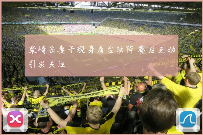 柴崎岳妻子现身看台助阵 赛后互动引发关注