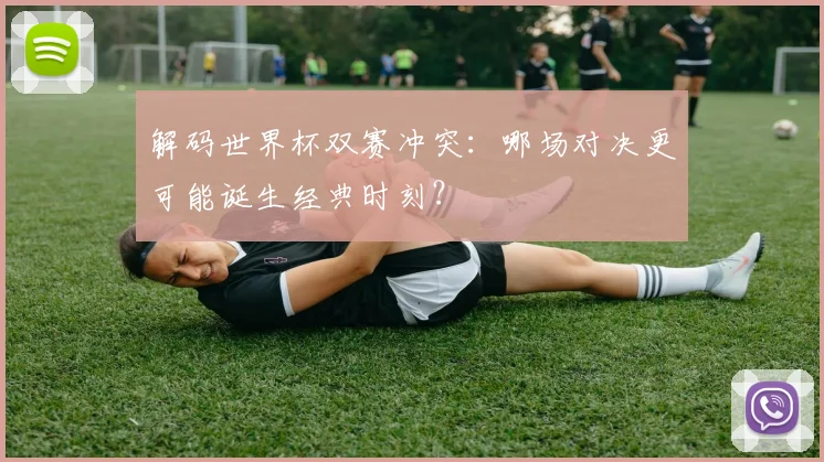 解码世界杯双赛冲突：哪场对决更可能诞生经典时刻？