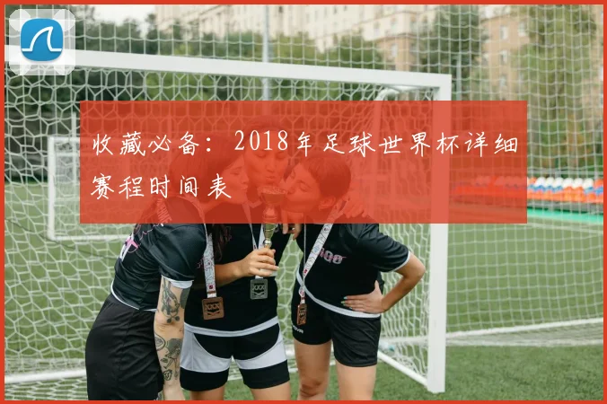 收藏必备：2018年足球世界杯详细赛程时间表