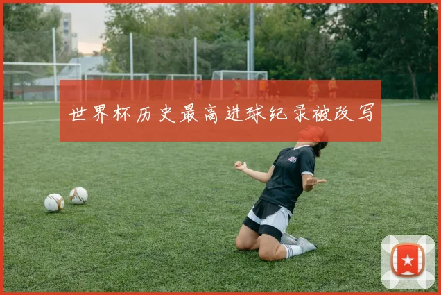 世界杯历史最高进球纪录被改写
