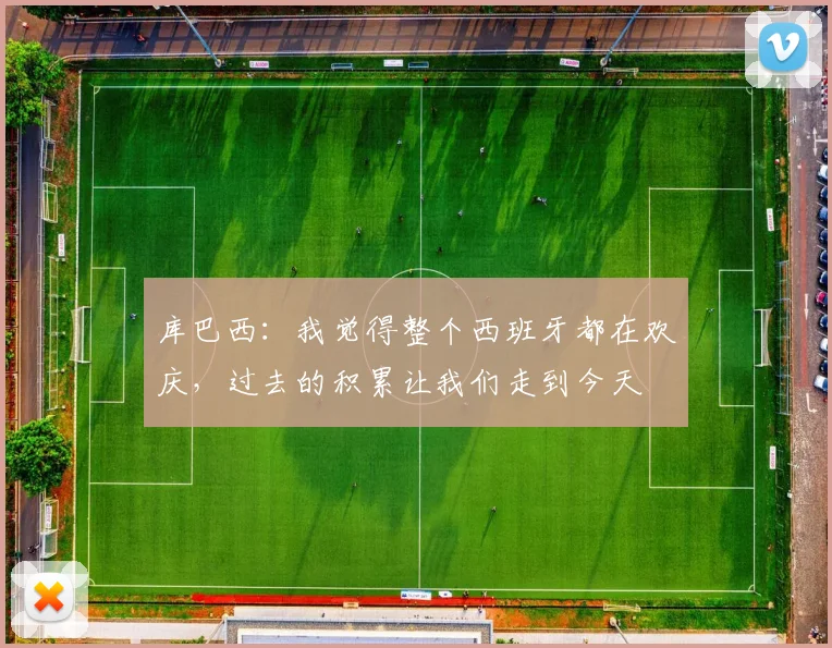 库巴西：我觉得整个西班牙都在欢庆，过去的积累让我们走到今天
