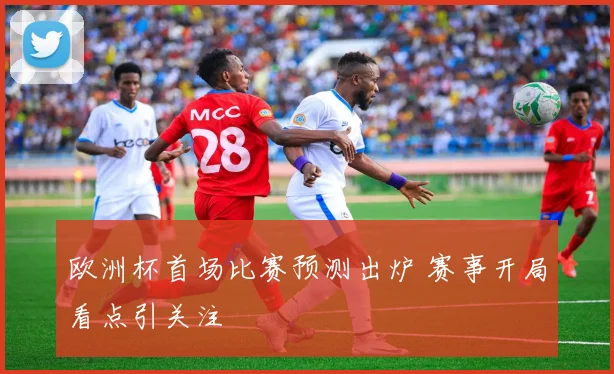 欧洲杯首场比赛预测出炉 赛事开局看点引关注