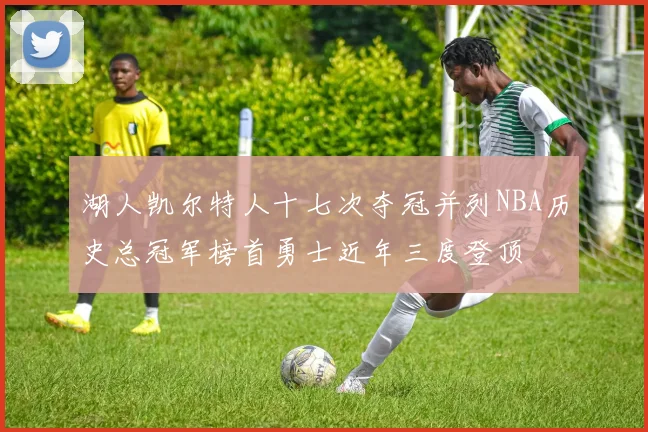 湖人凯尔特人十七次夺冠并列NBA历史总冠军榜首勇士近年三度登顶
