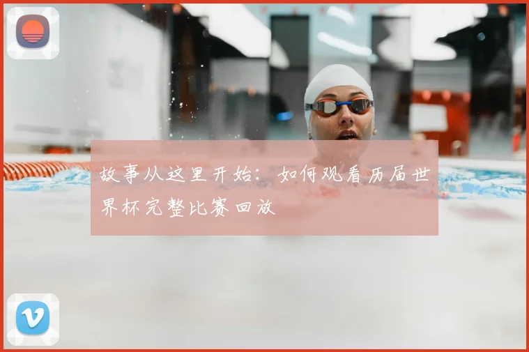 故事从这里开始：如何观看历届世界杯完整比赛回放