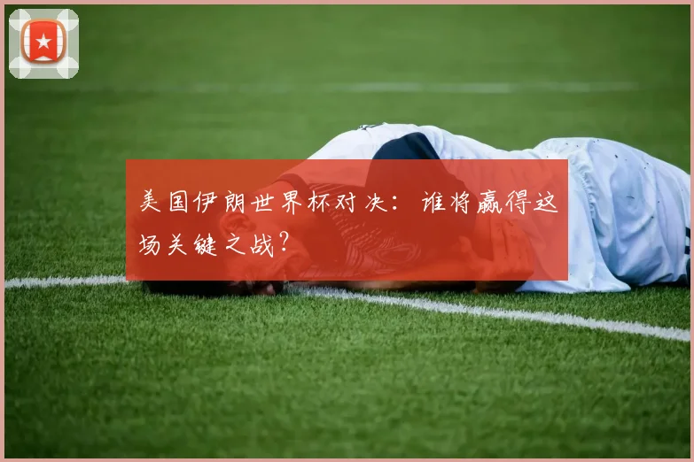 美国伊朗世界杯对决：谁将赢得这场关键之战？