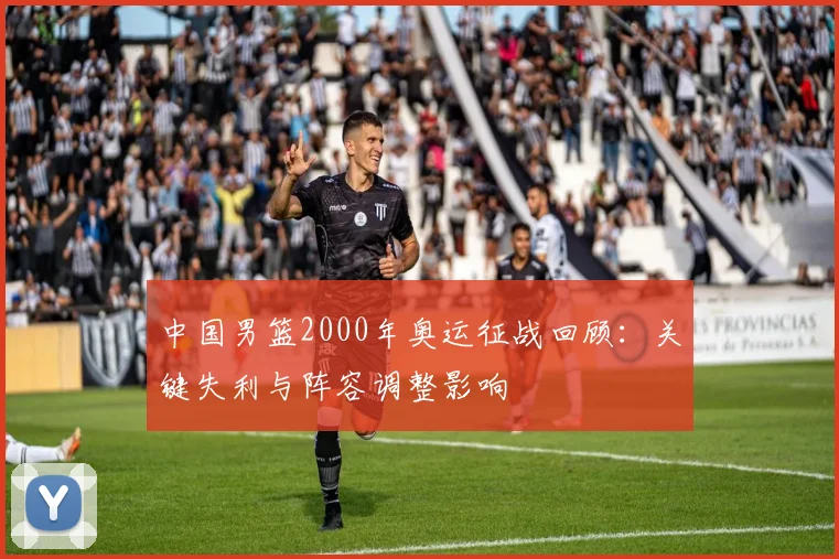 中国男篮2000年奥运征战回顾：关键失利与阵容调整影响