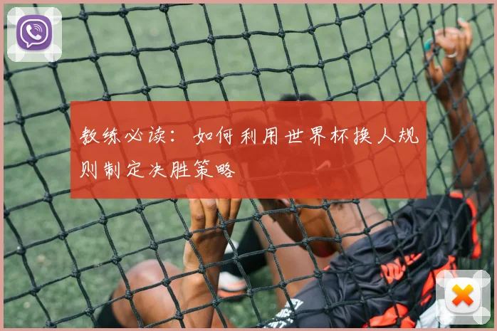 教练必读：如何利用世界杯换人规则制定决胜策略