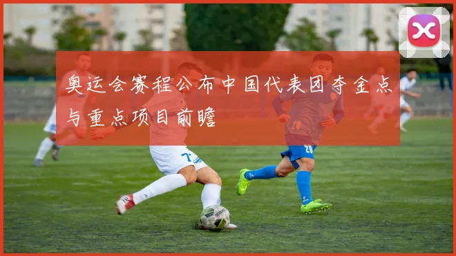 奥运会赛程公布中国代表团夺金点与重点项目前瞻