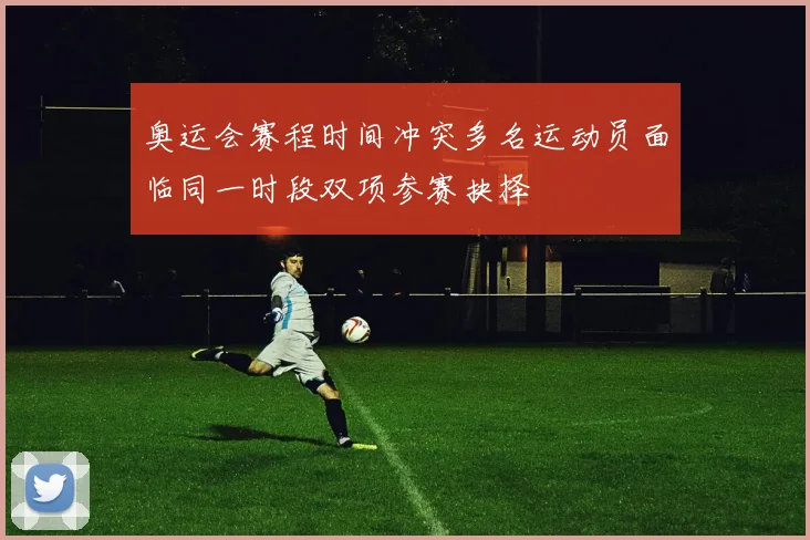奥运会赛程时间冲突多名运动员面临同一时段双项参赛抉择