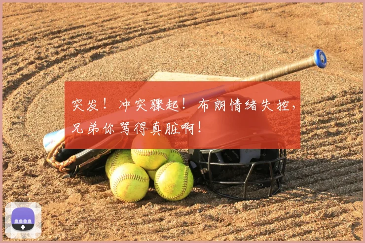 突发！冲突骤起！布朗情绪失控，兄弟你骂得真脏啊！