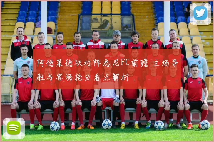 阿德莱德联对阵悉尼FC前瞻 主场争胜与客场抢分看点解析