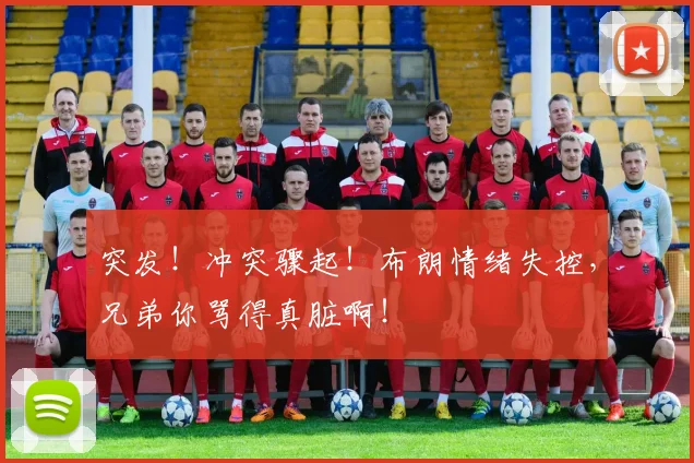突发!冲突骤起!布朗情绪失控,兄弟你骂得真脏啊!