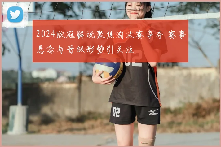 2024欧冠解说聚焦淘汰赛争夺 赛事悬念与晋级形势引关注