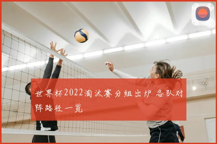 世界杯2022淘汰赛分组出炉 各队对阵路径一览