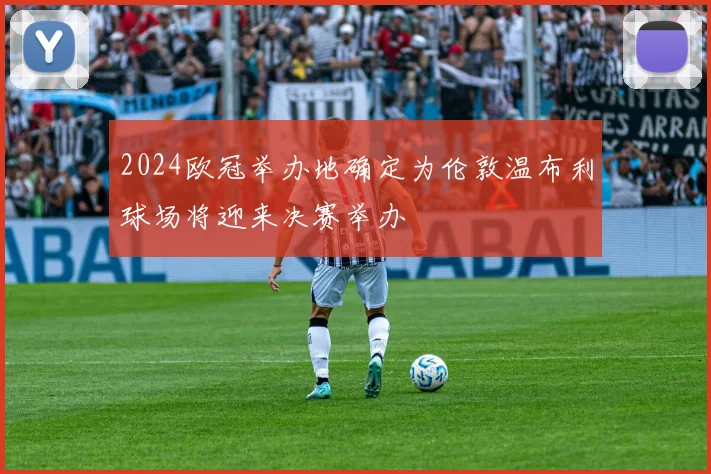 2024欧冠举办地确定为伦敦温布利球场将迎来决赛举办