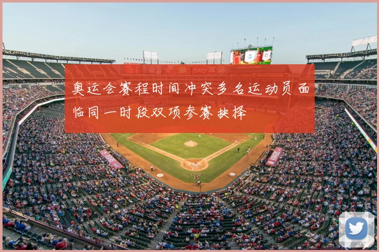 奥运会赛程时间冲突多名运动员面临同一时段双项参赛抉择