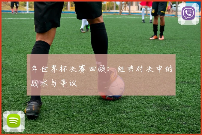 年世界杯决赛回顾：经典对决中的战术与争议