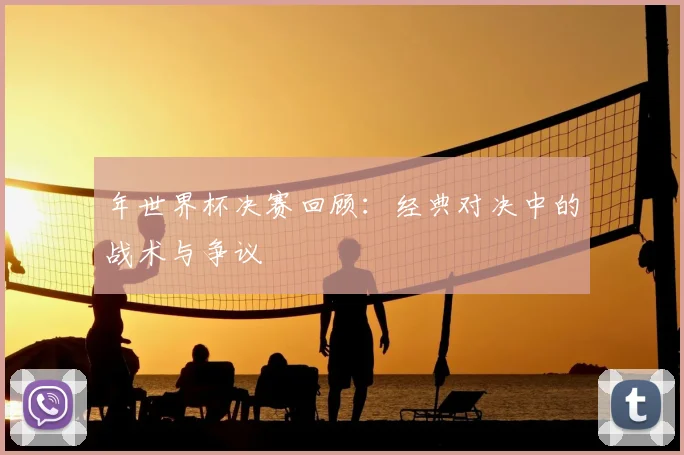 年世界杯决赛回顾：经典对决中的战术与争议