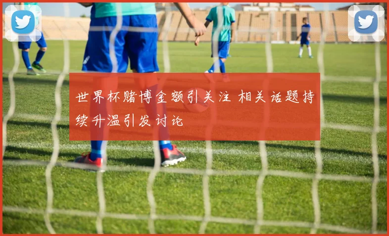 世界杯赌博金额引关注 相关话题持续升温引发讨论
