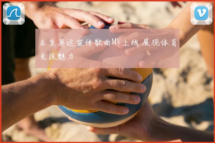 东京奥运宣传歌曲MV上线 展现体育竞技魅力