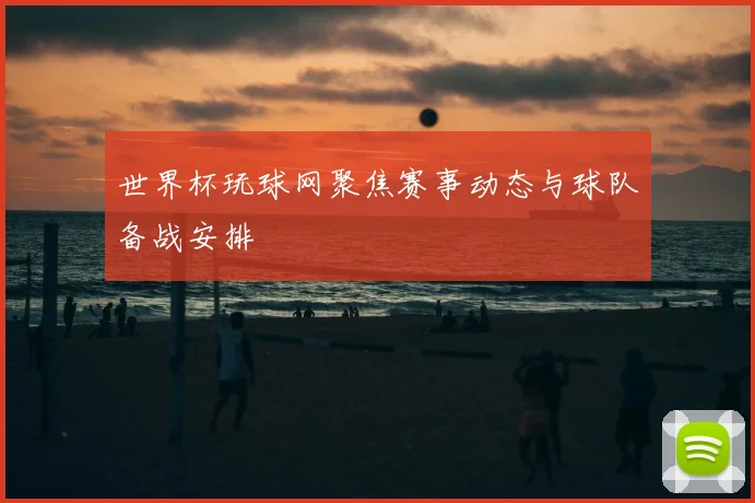 世界杯玩球网聚焦赛事动态与球队备战安排