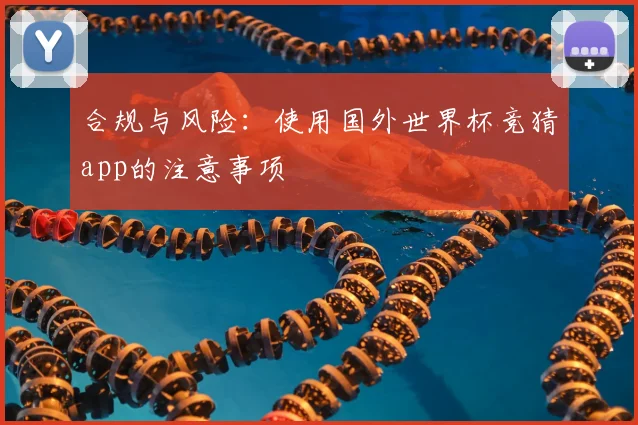 合规与风险：使用国外世界杯竞猜app的注意事项