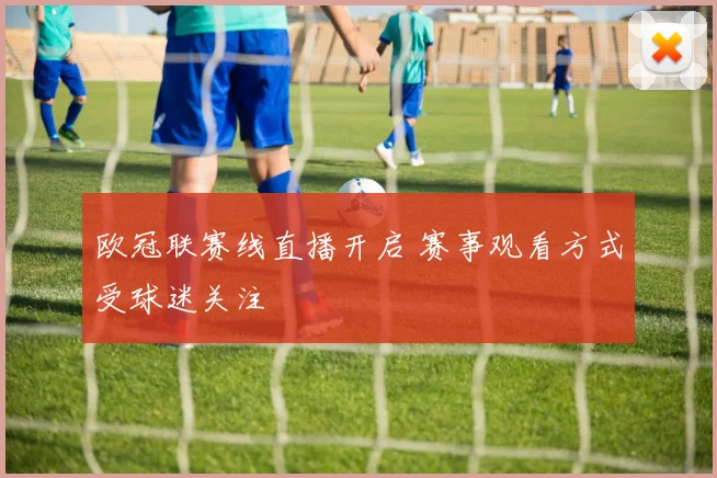 欧冠联赛线直播开启 赛事观看方式受球迷关注