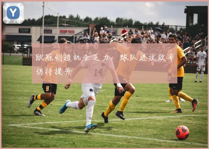 欧冠创造机会乏力，球队进攻效率仍待提升