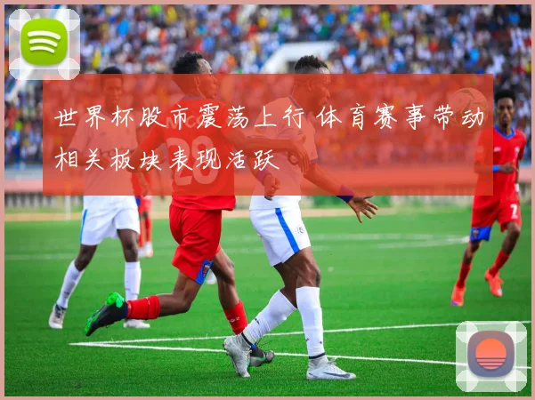 世界杯股市震荡上行 体育赛事带动相关板块表现活跃