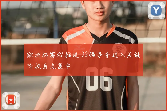 欧洲杯赛程推进 32强争夺进入关键阶段看点集中