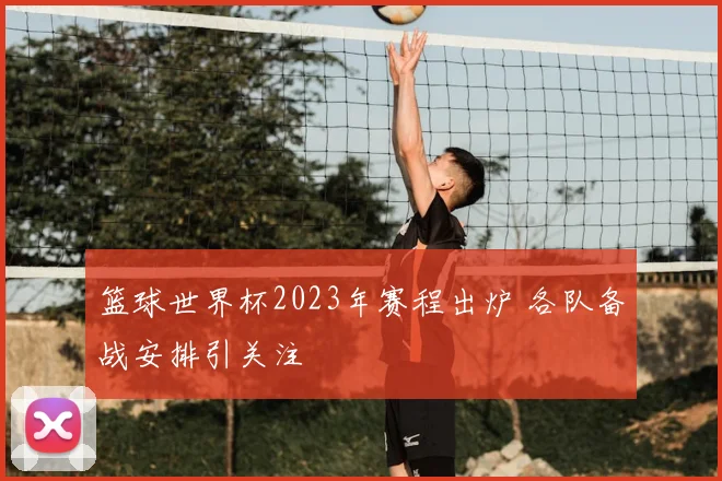 篮球世界杯2023年赛程出炉 各队备战安排引关注