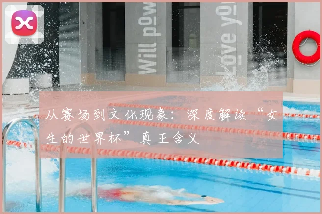 从赛场到文化现象:深度解读“女生的世界杯”真正含义