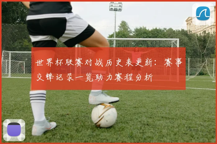 世界杯联赛对战历史表更新：赛事交锋记录一览助力赛程分析