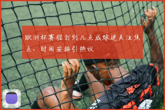 欧洲杯赛程打到几点成球迷关注焦点,时间安排引热议