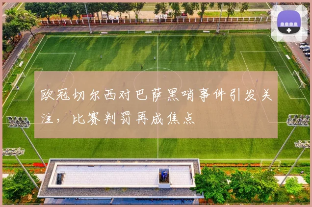 欧冠切尔西对巴萨黑哨事件引发关注,比赛判罚再成焦点