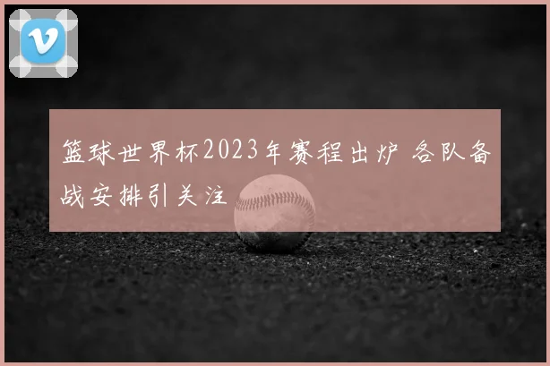 篮球世界杯2023年赛程出炉 各队备战安排引关注
