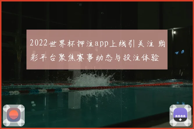 2022世界杯押注app上线引关注 购彩平台聚焦赛事动态与投注体验