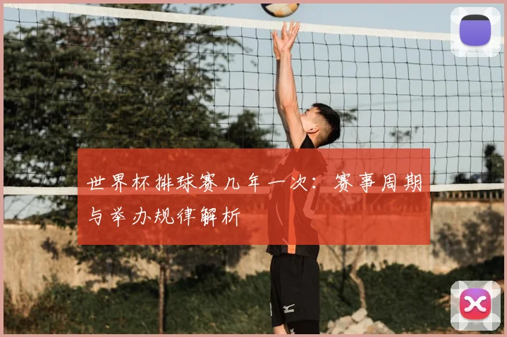 世界杯排球赛几年一次:赛事周期与举办规律解析