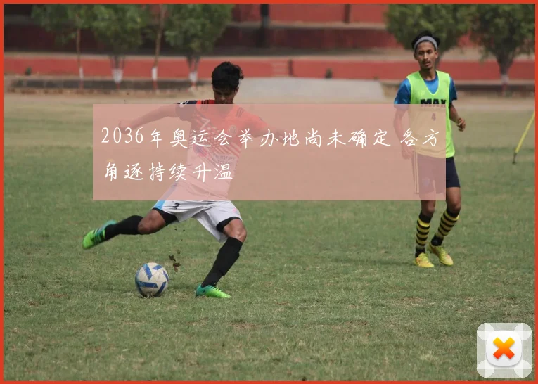 2036年奥运会举办地尚未确定 各方角逐持续升温